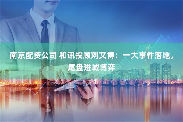 南京配资公司 和讯投顾刘文博：一大事件落地，尾盘进城博弈
