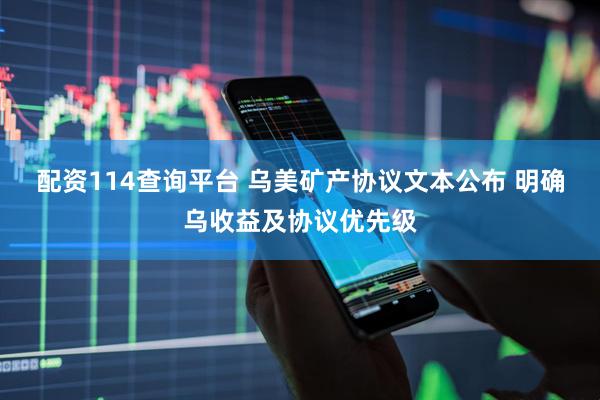 配资114查询平台 乌美矿产协议文本公布 明确乌收益及协议优先级