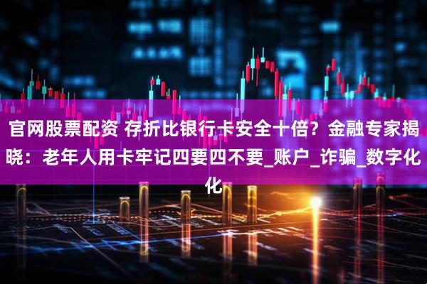 官网股票配资 存折比银行卡安全十倍？金融专家揭晓：老年人用卡牢记四要四不要_账户_诈骗_数字化