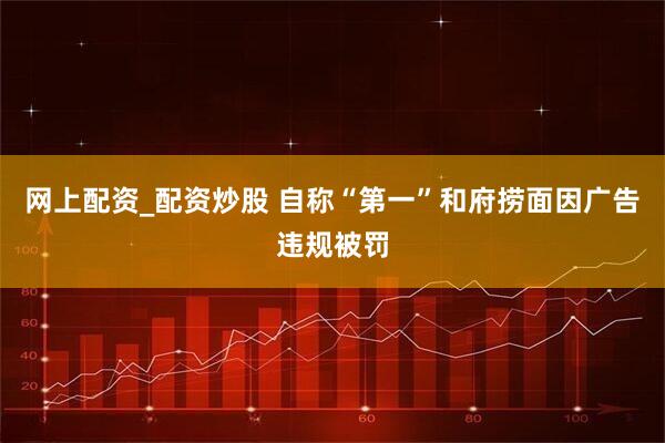 网上配资_配资炒股 自称“第一”和府捞面因广告违规被罚