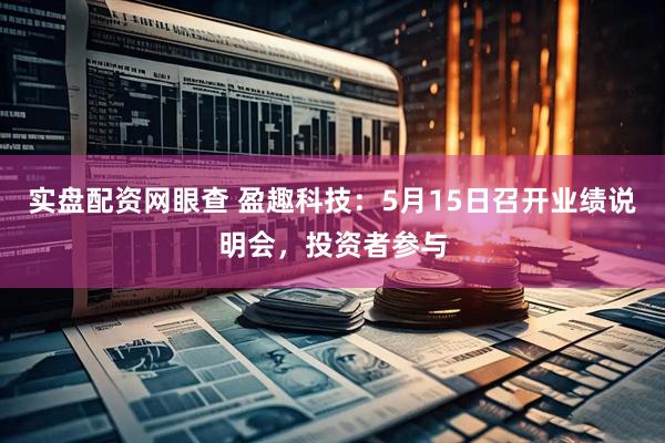 实盘配资网眼查 盈趣科技：5月15日召开业绩说明会，投资者参与