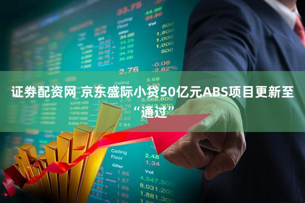 证劵配资网 京东盛际小贷50亿元ABS项目更新至“通过”