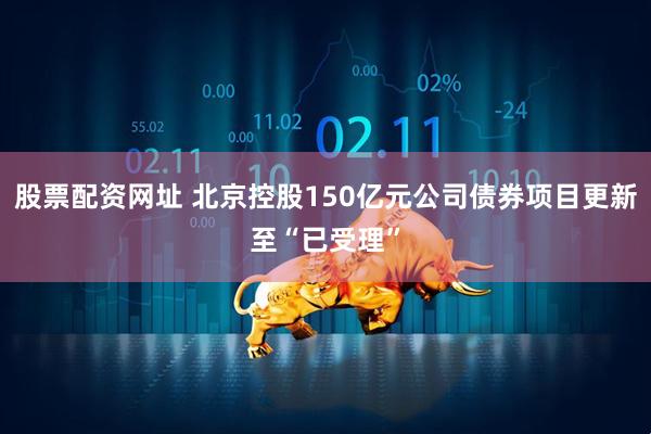 股票配资网址 北京控股150亿元公司债券项目更新至“已受理”