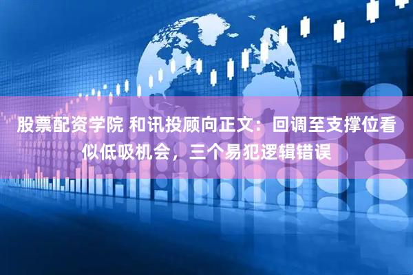 股票配资学院 和讯投顾向正文：回调至支撑位看似低吸机会，三个易犯逻辑错误