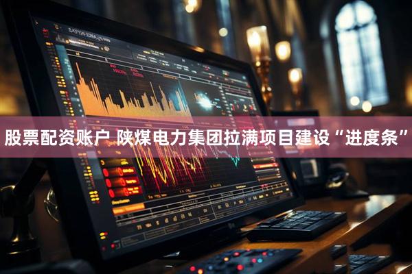 股票配资账户 陕煤电力集团拉满项目建设“进度条”
