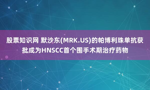 股票知识网 默沙东(MRK.US)的帕博利珠单抗获批成为HNSCC首个围手术期治疗药物