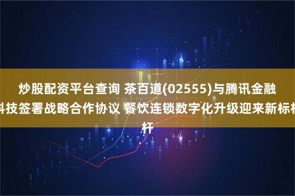 炒股配资平台查询 茶百道(02555)与腾讯金融科技签署战略合作协议 餐饮连锁数字化升级迎来新标杆
