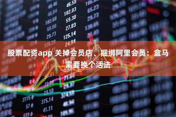 股票配资app 关掉会员店、捆绑阿里会员：盒马需要换个活法
