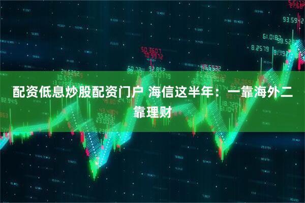 配资低息炒股配资门户 海信这半年：一靠海外二靠理财