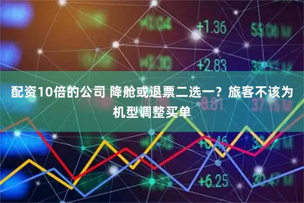 配资10倍的公司 降舱或退票二选一？旅客不该为机型调整买单