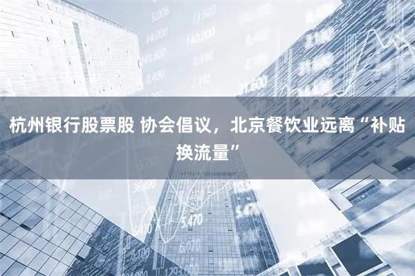 杭州银行股票股 协会倡议，北京餐饮业远离“补贴换流量”
