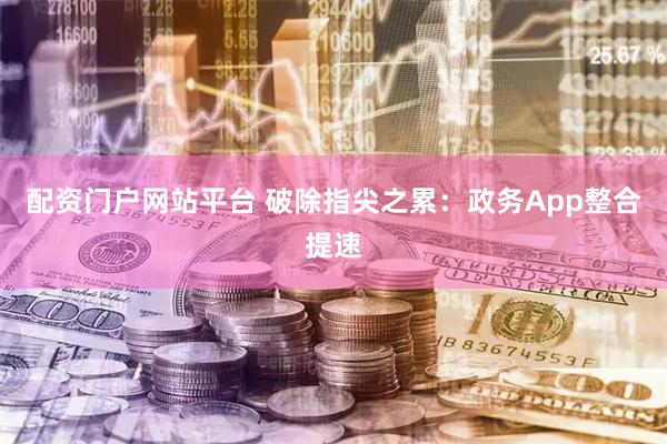 配资门户网站平台 破除指尖之累：政务App整合提速