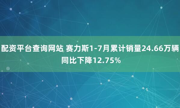 配资平台查询网站 赛力斯1-7月累计销量24.66万辆 同比下降12.75%
