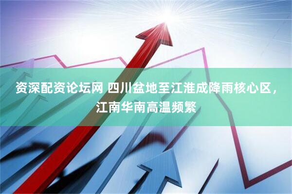 资深配资论坛网 四川盆地至江淮成降雨核心区，江南华南高温频繁