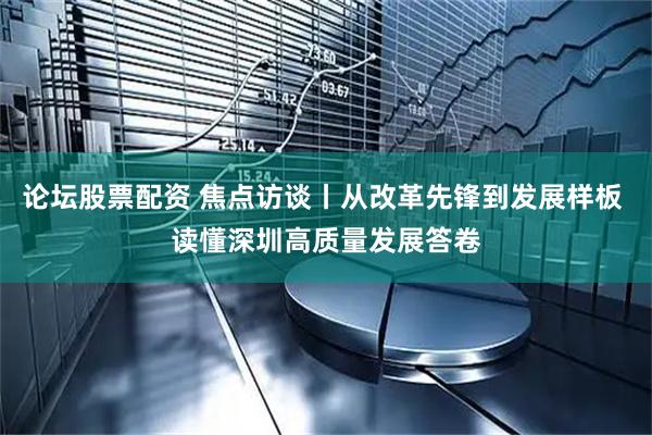 论坛股票配资 焦点访谈丨从改革先锋到发展样板 读懂深圳高质量发展答卷