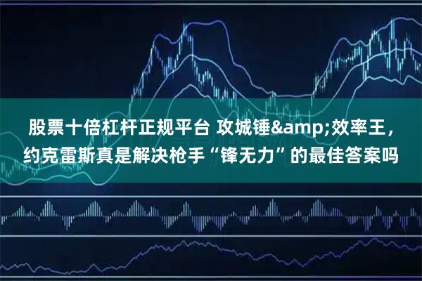 股票十倍杠杆正规平台 攻城锤&效率王，约克雷斯真是解决枪手“锋无力”的最佳答案吗