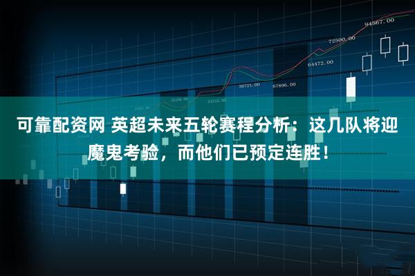 可靠配资网 英超未来五轮赛程分析：这几队将迎魔鬼考验，而他们已预定连胜！