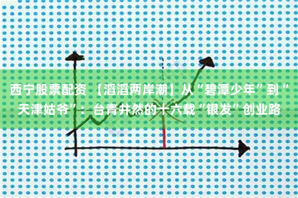 西宁股票配资 【滔滔两岸潮】从“碧潭少年”到“天津姑爷”：台青井然的十六载“银发”创业路