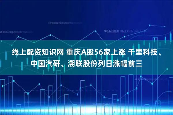 线上配资知识网 重庆A股56家上涨 千里科技、中国汽研、溯联股份列日涨幅前三