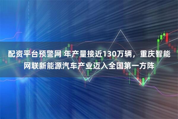 配资平台预警网 年产量接近130万辆，重庆智能网联新能源汽车产业迈入全国第一方阵