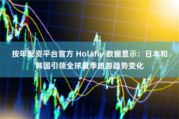 按年配资平台官方 Holafly 数据显示：日本和韩国引领全球夏季旅游趋势变化