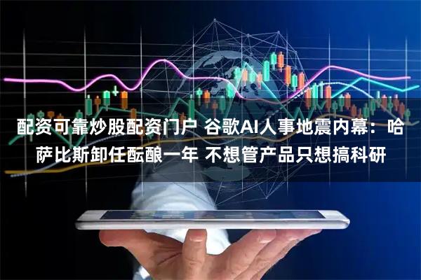 配资可靠炒股配资门户 谷歌AI人事地震内幕：哈萨比斯卸任酝酿一年 不想管产品只想搞科研