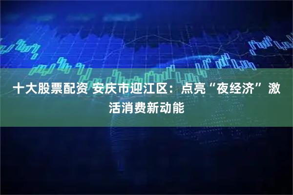 十大股票配资 安庆市迎江区：点亮“夜经济” 激活消费新动能