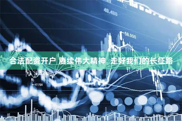 合法配资开户 赓续伟大精神  走好我们的长征路